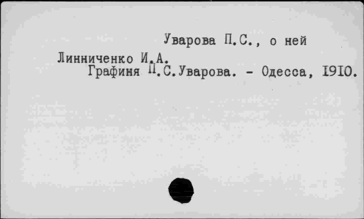 ﻿Уварова П.С., о ней Линниченко И.А.
Графиня С.Уварова. - Одесса, I9IO.